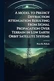 A Model to Predict Diffraction Attenuation Resulting From Signal Propagation Over Terrain in Low Earth Orbit Satellite Systems