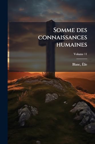 Somme des connaissances humaines: Encyclopédie chrétienne et française du 19e siècle; Volume 11 (French Edition)