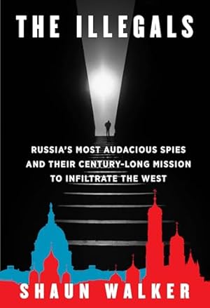 The Illegals: Russia's Most Audacious Spies and Their Century-Long Mission to Infiltrate the West
