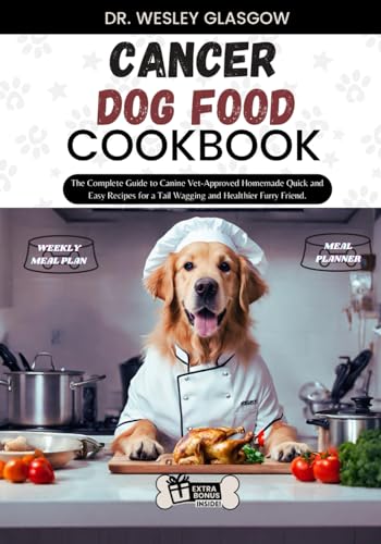 CANCER DOG FOOD COOKBOOK: The Complete Guide to Canine Vet-Approved Homemade Quick and Easy Recipes...