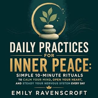 Daily Practices for Inner Peace: Simple 10-Minute Rituals to Calm Your Mind, Open Your Heart, and Steady Your Nervous System 