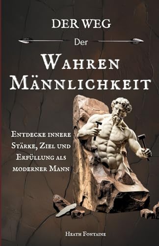 Der Weg der wahren Männlichkeit: Entdecke innere Stärke, Ziel und Erfüllung als moderner Mann
