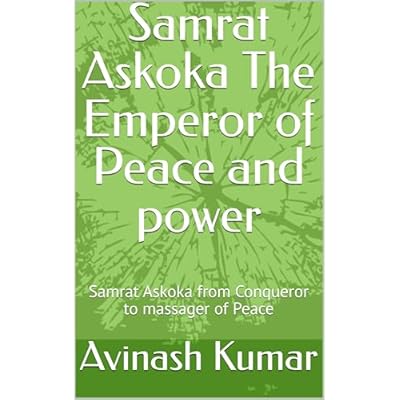 Samrat Askoka The Emperor of Peace and power : Samrat Askoka from Conqueror to massager of Peace