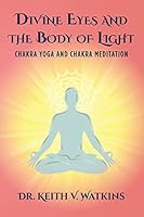 Divine Eyes and the Body of Light: Chakra Yoga and Chakra Meditation 1503006034 Book Cover