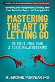 Mastering the Art of Letting Go of Emotional Pain and Toxic Relationships : A Teen's and Young Adult's Journey of Self-Love, Self-Acceptance, & Finding Your Inner Peace