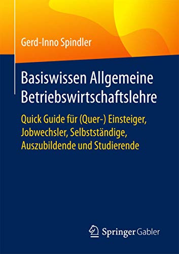 Basiswissen Allgemeine Betriebswirtschaftslehre: Quick Guide für (Quer-) Einsteiger, Jobwechsler, Selbstständige, Auszubildende und Studierende