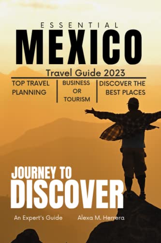 Essential Mexico Travel Guide 2023: An Expert's Guide to Experiencing the Best of the Country, Discovering the Land, Its Culture, and Exploring the Country's Most Popular Destinations