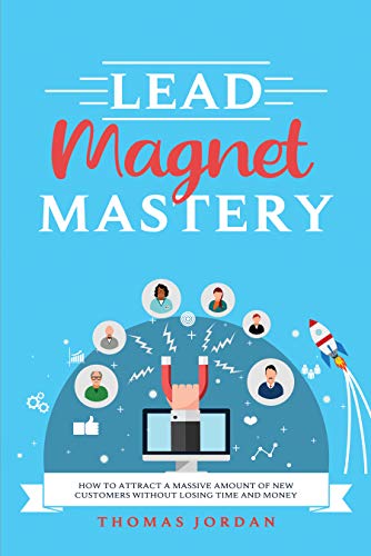 Lead Magnet Mastery: How to Attract a Massive Amount of New Customers without Losing Time and Money