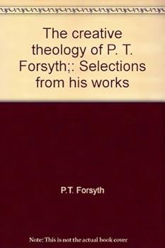 The creative theology of P. T. Forsyth;: Selections from his works