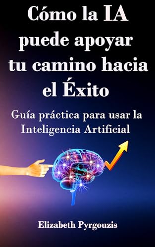 Cómo la IA Puede Apoyar Tu Camino Hacia el Éxito : Guía Práctica para Usar la Inteligencia Artificial de Forma Fácil y Responsable