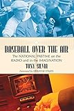 Baseball Over the Air: The National Pastime on the Radio and in the Imagination
