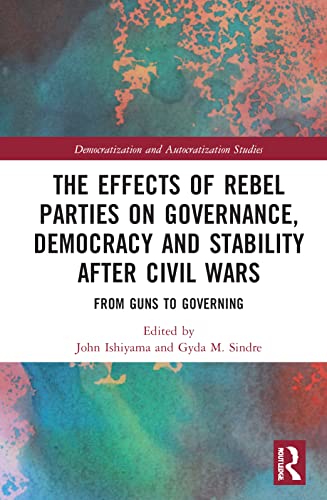 The Effects of Rebel Parties on Governance, Democracy and Stability after Civil Wars: From Guns to Governing (Democratization and Autocratization Studies)