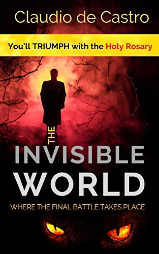The Invisible WORLD, where the Final Battle takes place: You will TRIUMPH with the Holy ROSARY (Catholic Books for Your Spiritual Growth)