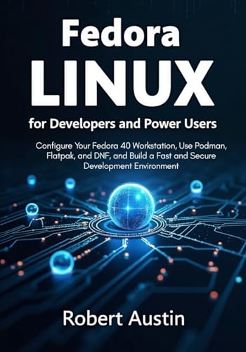 Fedora Linux for Developers and Power Users: Configure Your Fedora 40 Workstation, Use Podman, Flatpak, and DNF, and Build a Fast and Secure Development Environment