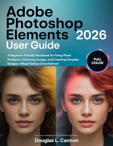 Adobe Photoshop Elements 2026 User Guide: A Beginner-Friendly Handbook for Fixing Photo Problems, Enhancing Images, and Creating Everyday Designs without Feeling Overwhelmed