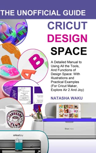 CRICUT DESIGN SPACE: THE UNOFFICIAL GUIDE: A Detailed Manual to Using All the Tools, And Functions of Design Space: With Illustrations and Practical Examples (For Cricut Maker, Explore Air 2 And Joy)