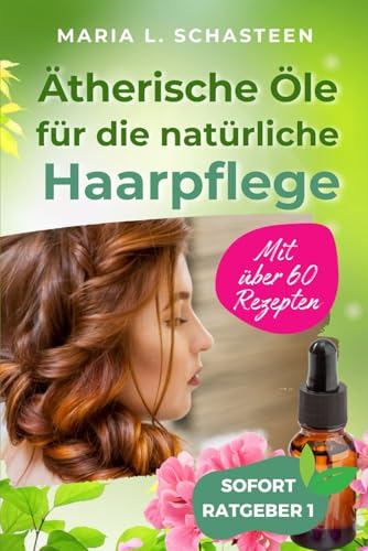 Ätherische Öle für die Natürliche Haarpflege: Mit über 60 Rezepten (Sofort Ratgeber)
