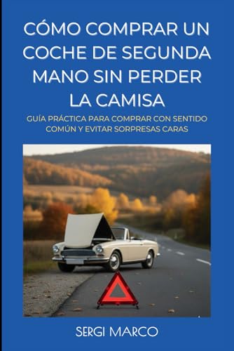 CÓMO COMPRAR UN COCHE DE SEGUNDA MANO SIN PERDER LA CAMISA: Guía práctica para comprar con sentido común y evitar sorpresas caras