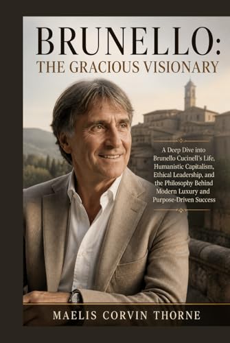 BRUNELLO: THE GRACIOUS VISIONARY: A Deep Dive into Brunello Cucinelli’s Life, Humanistic Capitalism, Ethical Leadership, and the Philosophy Behind Modern Luxury and Purpose-Driven Success