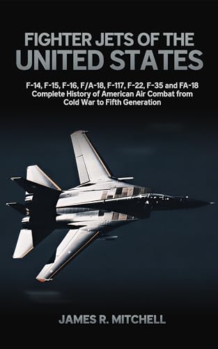 Fighter Jets of the United States: F-14, F-15, F-16, F/A-18, F-117, F-22, F-35 and FA-18 — Complete History of American Air Combat from Cold War to Fifth Generation (World Fighter Jets Book 1)