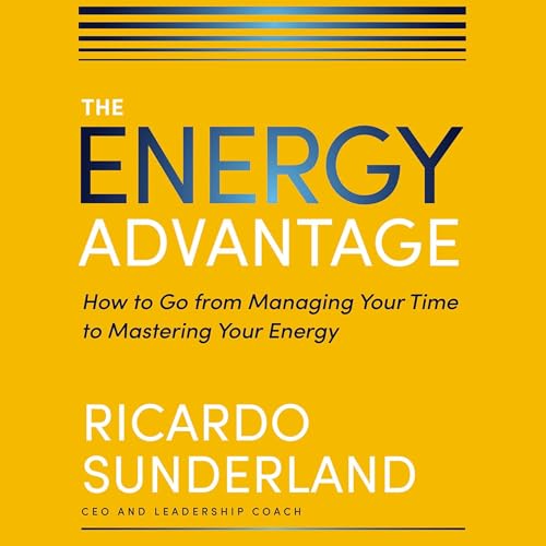 The Energy Advantage: How to Go from Managing Your Time to Master...