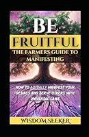Be Fruitful: The Farmers' Guide To Manifesting: How To Actually Manifest Your Desires And Serve Others With Universal Laws B0F66QRTF7 Book Cover