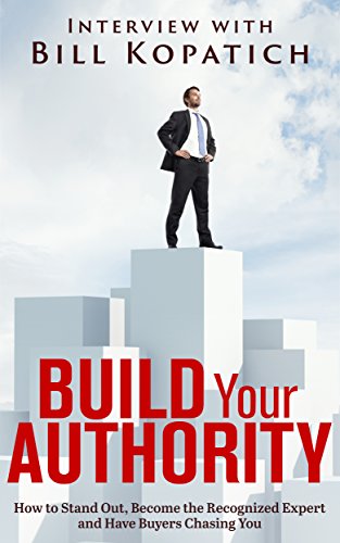 Bill Kopatich - Build Your Authority: How to Stand Out, Become the Recognized Expert and Have Buyers Chasing You