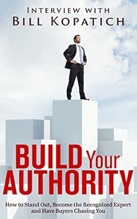Bill Kopatich - Build Your Authority: How to Stand Out, Become the Recognized Expert and Have Buyers Chasing You