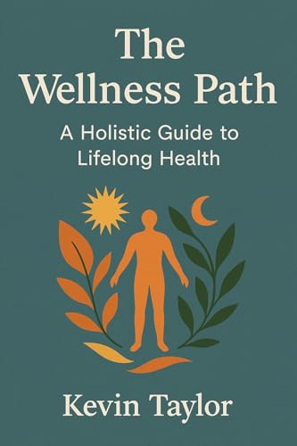 THE WELLNESS PATH: A HOLISTIC GUIDE TO LIFE LONG HEALTH (A BETTER HEALTHIER MIND , BODY AND LIFE) (English Edition)