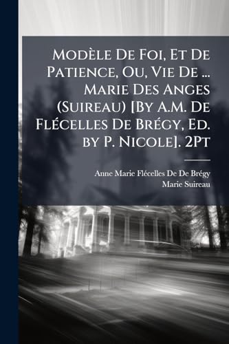 Modèle De Foi, Et De Patience, Ou, Vie De ... Marie Des Anges (Suireau) [By A.M. De Flécelles De Brégy, Ed. by P. Nicole]. 2Pt (French Edition)