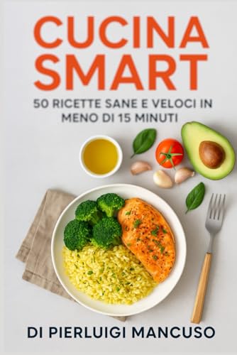 Cucina Smart: 50 ricette sane e veloci in meno di 15 minuti: Ricette semplici e gustose per chi ha poco tempo ma non vuole rinunciare al benessere