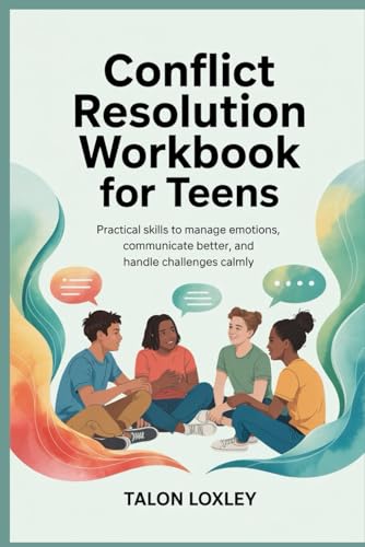 Conflict Resolution Workbook For Teens: Practical Skills To Manage Emotions, Communicate Better, And Handle Challenges Calmly
