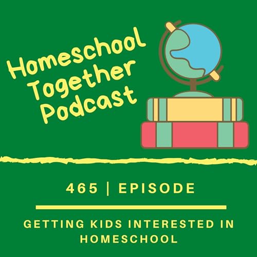 Episode 465: Getting Kids Interested in Homeschool