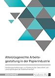 Alter(n)sgerechte Arbeitsgestaltung in der Papierindustrie: Handlungsempfehlungen im Rahmen des Betrieblichen Gesundheitsmanagements zur Förderung der ... und Leistungsfähigkeit der Arbeitnehmenden