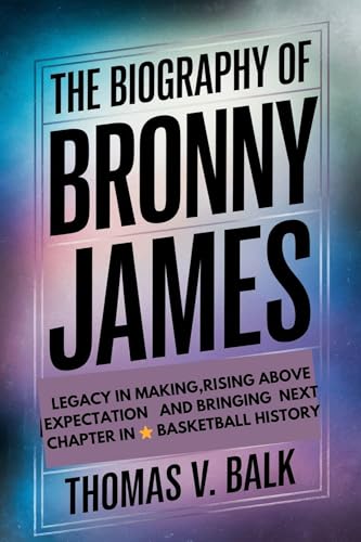 THE BIOGRAPHY Of BRONNY JAMES: LEGACY IN MAKING,RISING ABOVE EXPECTATION AND BRINGING NEXT CHAPTER IN BASKETBALL HISTORY THOMAS V. BALK (English Edition) - BALK, THOMAS V. 