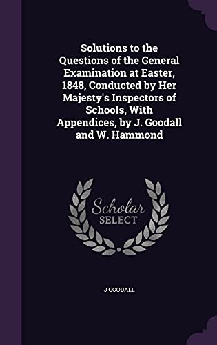 Solutions to the Questions of the General Examination at Easter, 1848, Conducted by Her Majesty's Inspectors of Schools, With Appendices, by J. Goodall and W. Hammond