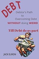 Debtor's Path to Overcoming Debt: Debt, Overcoming it Without Doing WEIRD - Till Debt Do Us Part B0F5NQ55RK Book Cover
