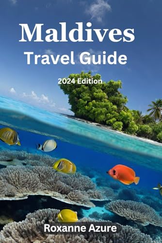 Maldives Travel Guide 2024 Edition: Navigating Atolls, Markets, And Coral Reefs: Your Maldives Odyssey (Roxanne Azure travel guide tour)