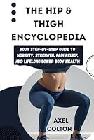 THE HIP & THIGH ENCYCLOPEDIA: Your Step-by-Step Guide to Mobility, Strength, Pain Relief, and Lifelong Lower Body Health B0FMJK8H1T Book Cover