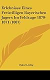  Erlebnisse Eines Freiwilligen Bayerischen Jagers Im Feldzuge 1870-1871 (1887)