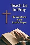 Teach Us to Pray: 112 Variations of the Lord's Prayer
