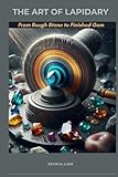 THE ART OF LAPIDARY: From Rough Stone to Finished Gem