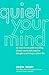 Quiet Your Mind: An Easy-to-Use Guide to Ending Chronic Worry and Negative Thoughts and Living a Calmer Life
