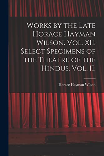 Works by the Late Horace Hayman Wilson. Vol. XII. Select Specimens of the Theatre of the Hindus. Vol. II.