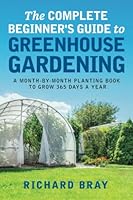 The Complete Beginner's Guide to Greenhouse Gardening: A Month-by-Month Planting Book to Grow 365 Days a Year 3910282008 Book Cover