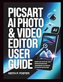 Picsart AI Photo & Video Editor User Guide: Complete Step by Step Instructions for Beginners to Create...