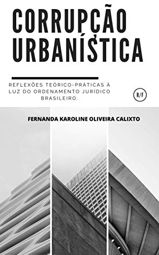 CORRUPÇÃO URBANÍSTICA:: Reflexões teórico-práticas à luz do ordenamento jurídico brasileiro. por [FERNANDA KAROLINE OLIVEIRA CALIXTO]
