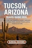 TUCSON, ARIZONA TRAVEL GUIDE 2026: Explore the Sonoran Desert, Saguaro National Park, Hidden Trails, Local Food & Culture (WanderPeak Adventure Guides)