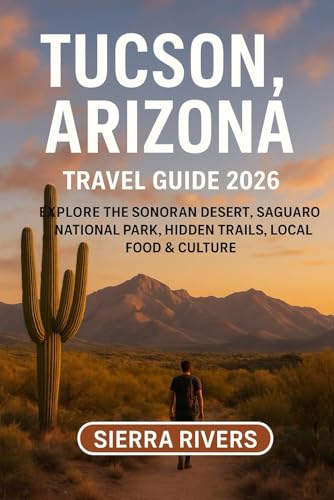 TUCSON, ARIZONA TRAVEL GUIDE 2026: Explore the Sonoran Desert, Saguaro National Park, Hidden Trails, Local Food & Culture (WanderPeak Adventure Guides)