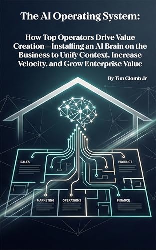 The AI Operating System: How Top Operators Drive Value Creation—Installing an AI Brain on the Business to Unify Context, Increase Velocity, and Grow Enterprise Value